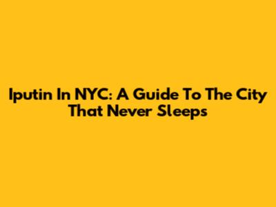 Iputin In NYC: A Guide To The City That Never Sleeps