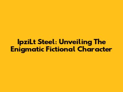 IpziLt Steel: Unveiling The Enigmatic Fictional Character