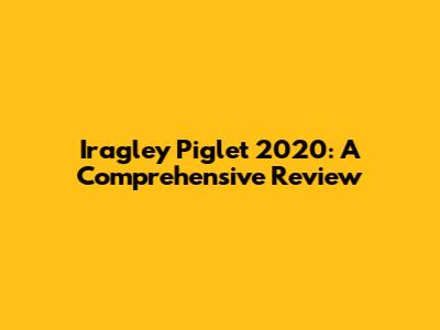 Iragley Piglet 2020: A Comprehensive Review