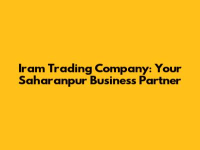 Iram Trading Company: Your Saharanpur Business Partner