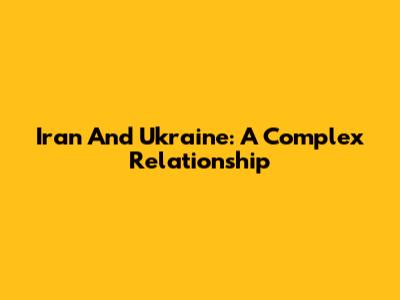 Iran And Ukraine: A Complex Relationship