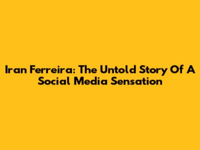 Iran Ferreira: The Untold Story Of A Social Media Sensation