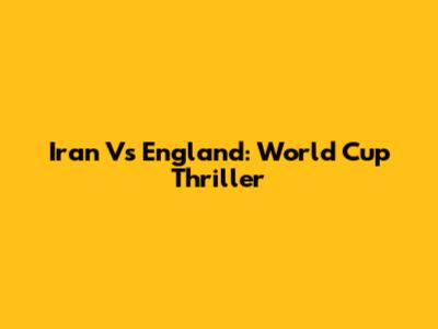 Iran Vs England: World Cup Thriller