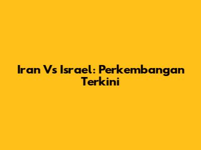 Iran Vs Israel: Perkembangan Terkini