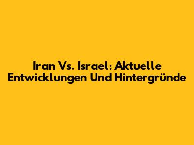 Iran Vs. Israel: Aktuelle Entwicklungen Und Hintergründe