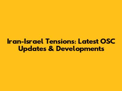 Iran-Israel Tensions: Latest OSC Updates & Developments