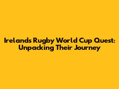 Ireland's Rugby World Cup Quest: Unpacking Their Journey