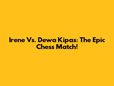 Irene Vs. Dewa Kipas: The Epic Chess Match!
