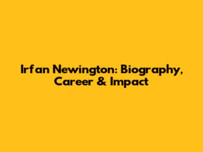 Irfan Newington: Biography, Career & Impact