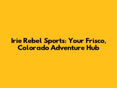 Irie Rebel Sports: Your Frisco, Colorado Adventure Hub