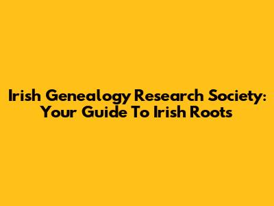 Irish Genealogy Research Society: Your Guide To Irish Roots