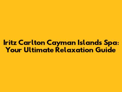 Iritz Carlton Cayman Islands Spa: Your Ultimate Relaxation Guide