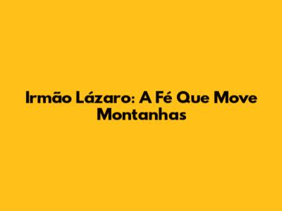Irmão Lázaro: A Fé Que Move Montanhas