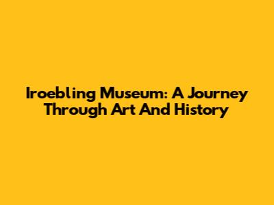 Iroebling Museum: A Journey Through Art And History
