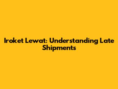 Iroket Lewat: Understanding Late Shipments
