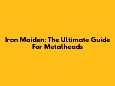 Iron Maiden: The Ultimate Guide For Metalheads