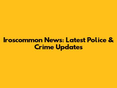 Iroscommon News: Latest Police & Crime Updates