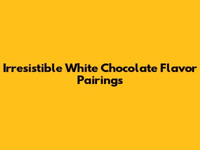 Irresistible White Chocolate Flavor Pairings