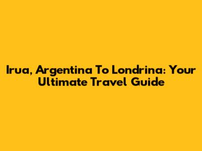 Irua, Argentina To Londrina: Your Ultimate Travel Guide