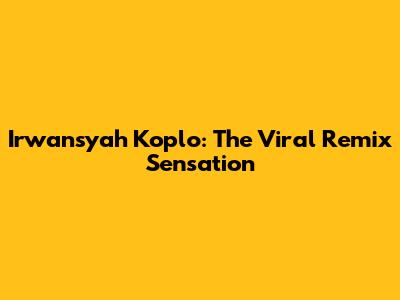 Irwansyah Koplo: The Viral Remix Sensation