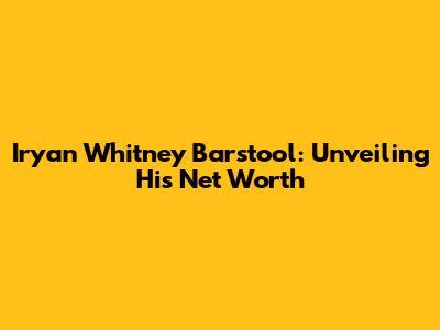 Iryan Whitney Barstool: Unveiling His Net Worth