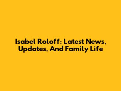 Isabel Roloff: Latest News, Updates, And Family Life