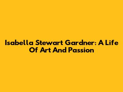 Isabella Stewart Gardner: A Life Of Art And Passion