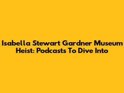 Isabella Stewart Gardner Museum Heist: Podcasts To Dive Into