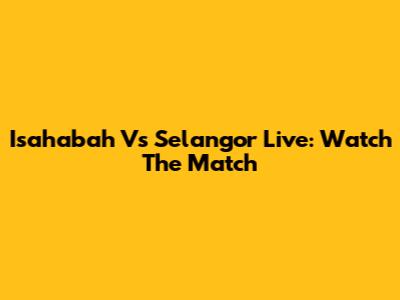 Isahabah Vs Selangor Live: Watch The Match