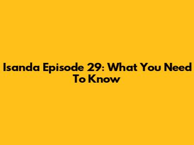 Isanda Episode 29: What You Need To Know