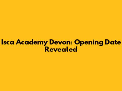 Isca Academy Devon: Opening Date Revealed