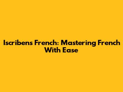 Iscribens French: Mastering French With Ease