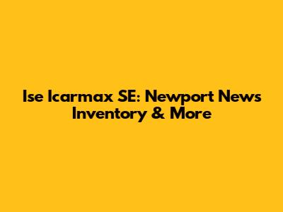 Ise Icarmax SE: Newport News Inventory & More