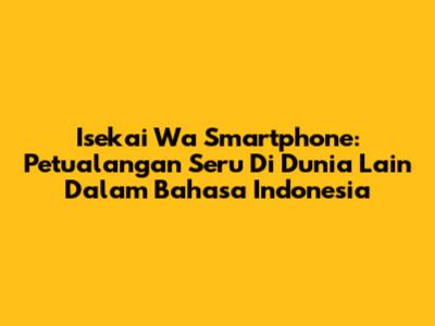 Isekai Wa Smartphone: Petualangan Seru Di Dunia Lain Dalam Bahasa Indonesia