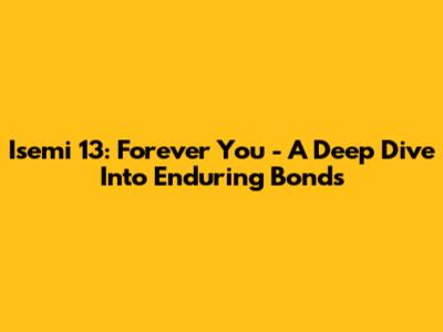 Isemi 13: Forever You - A Deep Dive Into Enduring Bonds