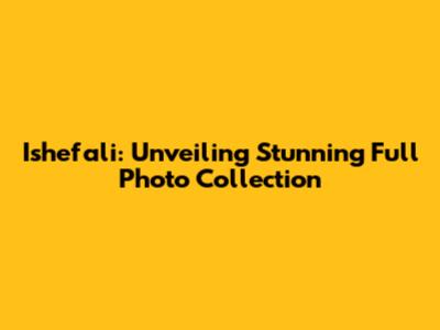 Ishefali: Unveiling Stunning Full Photo Collection