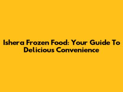 Ishera Frozen Food: Your Guide To Delicious Convenience