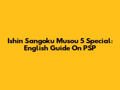 Ishin Sangoku Musou 5 Special: English Guide On PSP