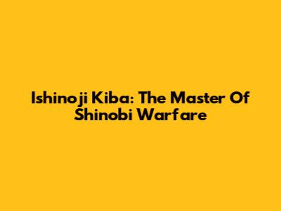 Ishinoji Kiba: The Master Of Shinobi Warfare