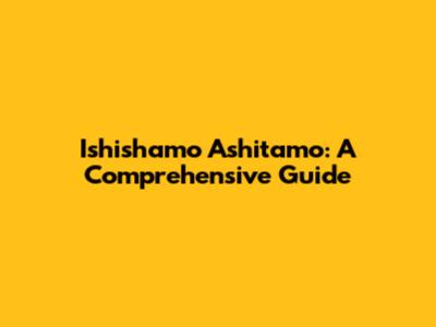 Ishishamo Ashitamo: A Comprehensive Guide