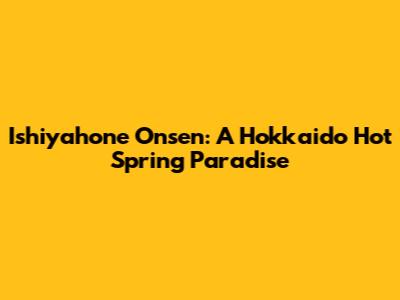 Ishiyahone Onsen: A Hokkaido Hot Spring Paradise
