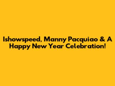 Ishowspeed, Manny Pacquiao & A Happy New Year Celebration!