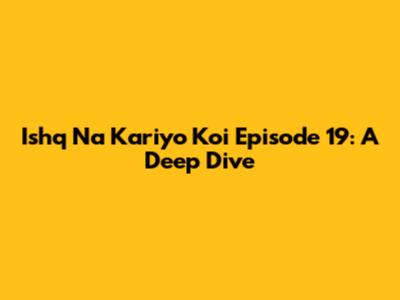 Ishq Na Kariyo Koi Episode 19: A Deep Dive