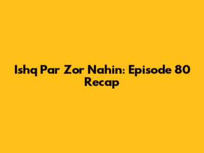 Ishq Par Zor Nahin: Episode 80 Recap