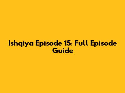 Ishqiya Episode 15: Full Episode Guide