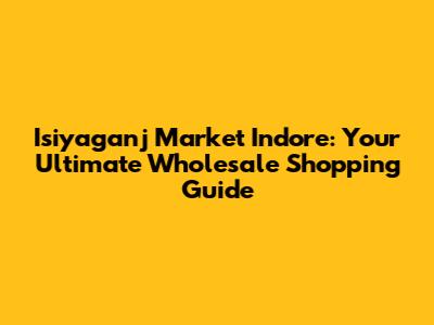 Isiyaganj Market Indore: Your Ultimate Wholesale Shopping Guide