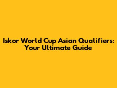 Iskor World Cup Asian Qualifiers: Your Ultimate Guide