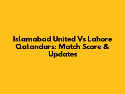 Islamabad United Vs Lahore Qalandars: Match Score & Updates
