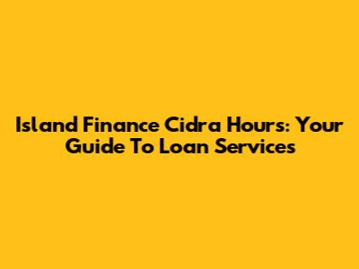 Island Finance Cidra Hours: Your Guide To Loan Services