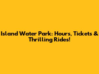 Island Water Park: Hours, Tickets & Thrilling Rides!